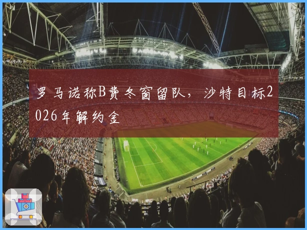 罗马诺称B费冬窗留队，沙特目标2026年解约金