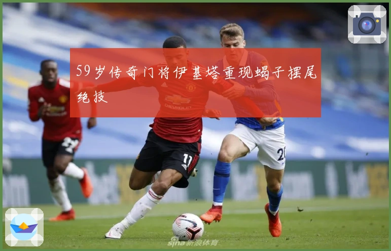 59岁传奇门将伊基塔重现蝎子摆尾绝技