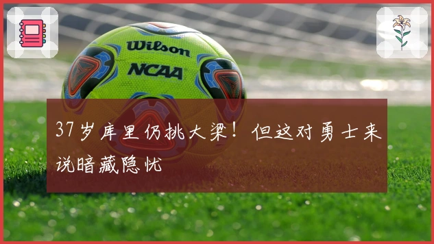 37岁库里仍挑大梁！但这对勇士来说暗藏隐忧