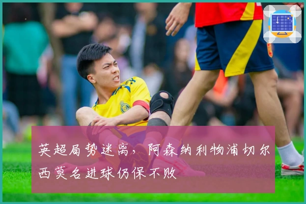 英超局势迷离，阿森纳利物浦切尔西莫名进球仍保不败