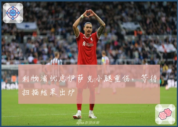 利物浦忧虑伊萨克小腿重伤，等待扫描结果出炉