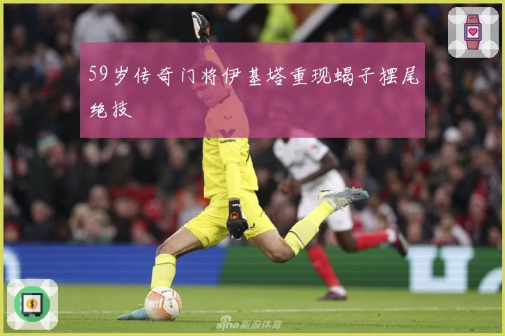59岁传奇门将伊基塔重现蝎子摆尾绝技