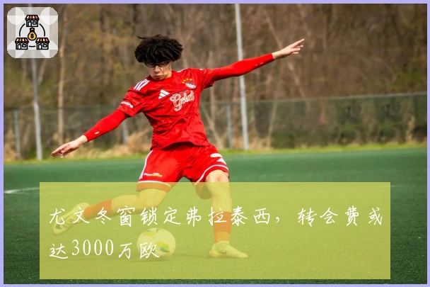 尤文冬窗锁定弗拉泰西，转会费或达3000万欧