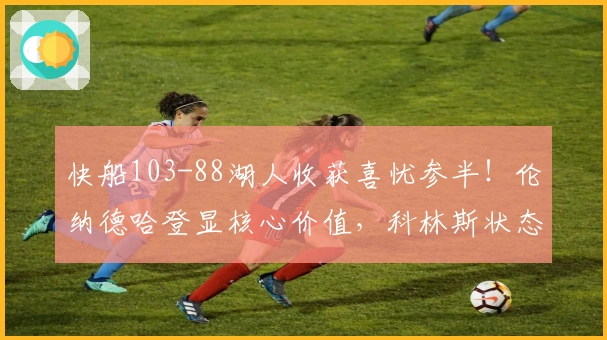 快船103-88湖人收获喜忧参半！伦纳德哈登显核心价值，科林斯状态回升！