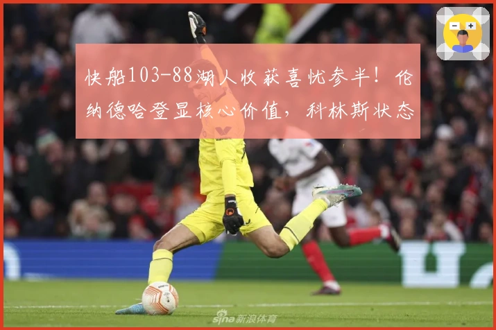 快船103-88湖人收获喜忧参半！伦纳德哈登显核心价值，科林斯状态回升！