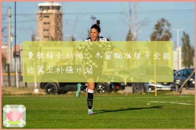 曼联转会动向：冬窗瞄准纽卡全能边翼卫补强计划