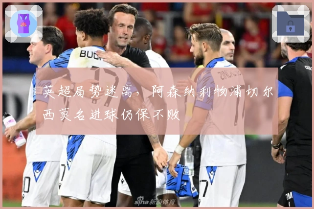 英超局势迷离，阿森纳利物浦切尔西莫名进球仍保不败